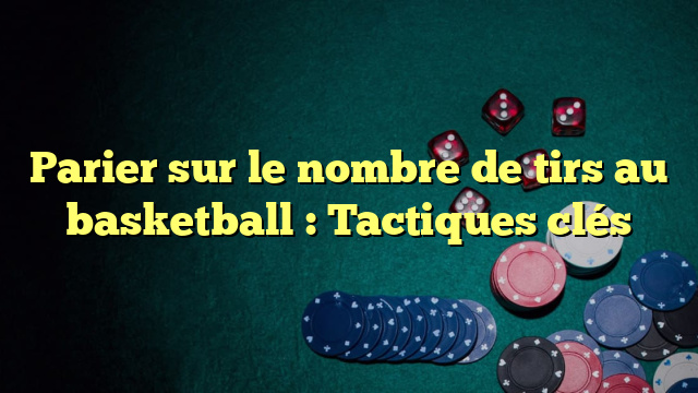 Parier sur le nombre de tirs au basketball : Tactiques clés