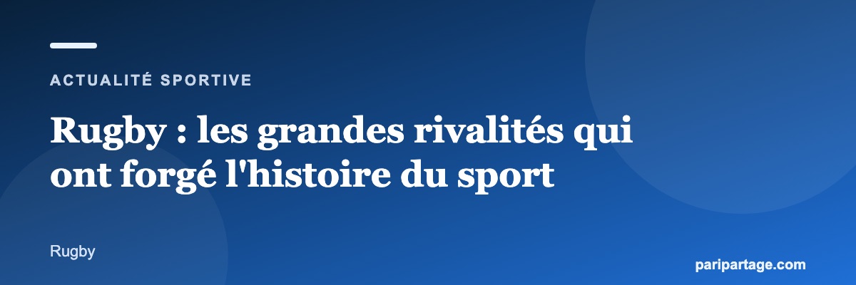 Rugby : les grandes rivalités qui ont forgé l'histoire du sport